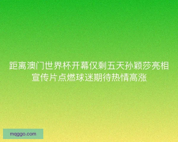 距离澳门世界杯开幕仅剩五天孙颖莎亮相宣传片点燃球迷期待热情高涨