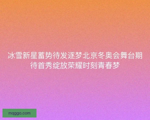 冰雪新星蓄势待发逐梦北京冬奥会舞台期待首秀绽放荣耀时刻青春梦