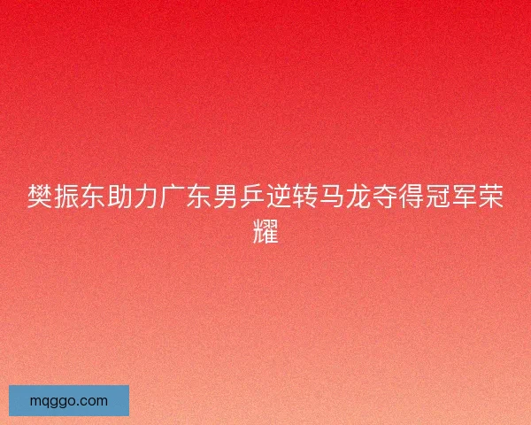 樊振东助力广东男乒逆转马龙夺得冠军荣耀