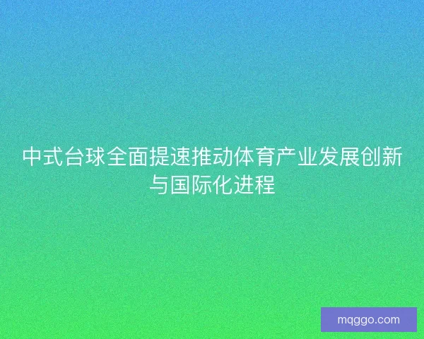中式台球全面提速推动体育产业发展创新与国际化进程 中式台球全面提速推动体育产业发展创新与国际化进程