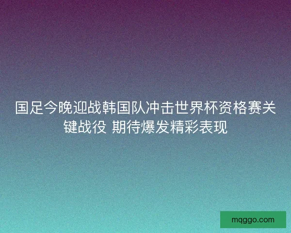 国足今晚迎战韩国队冲击世界杯资格赛关键战役 期待爆发精彩表现 国足今晚迎战韩国队冲击世界杯资格赛关键战役 期待爆发精彩表现