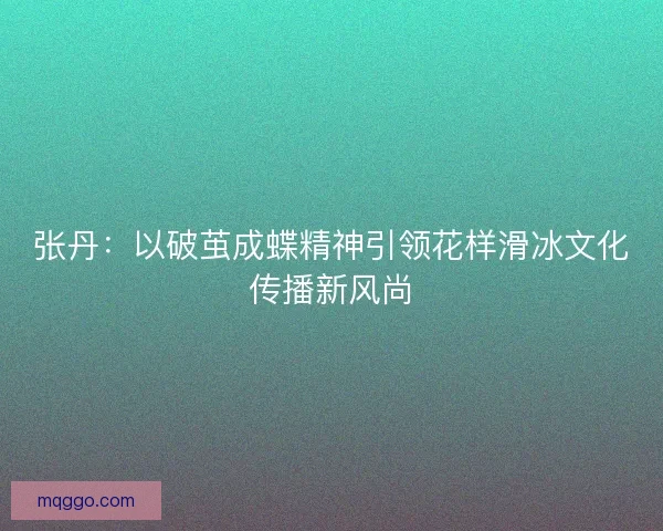 张丹:以破茧成蝶精神引领花样滑冰文化传播新风尚 张丹:以破茧成蝶精神引领花样滑冰文化传播新风尚