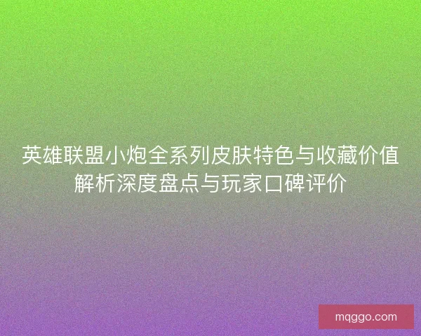 英雄联盟小炮全系列皮肤特色与收藏价值解析深度盘点与玩家口碑评价 英雄联盟小炮全系列皮肤特色与收藏价值解析深度盘点与玩家口碑评价