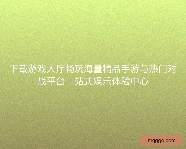 下载游戏大厅畅玩海量精品手游与热门对战平台一站式娱乐体验中心