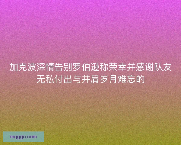 加克波深情告别罗伯逊称荣幸并感谢队友无私付出与并肩岁月难忘的 加克波深情告别罗伯逊称荣幸并感谢队友无私付出与并肩岁月难忘的