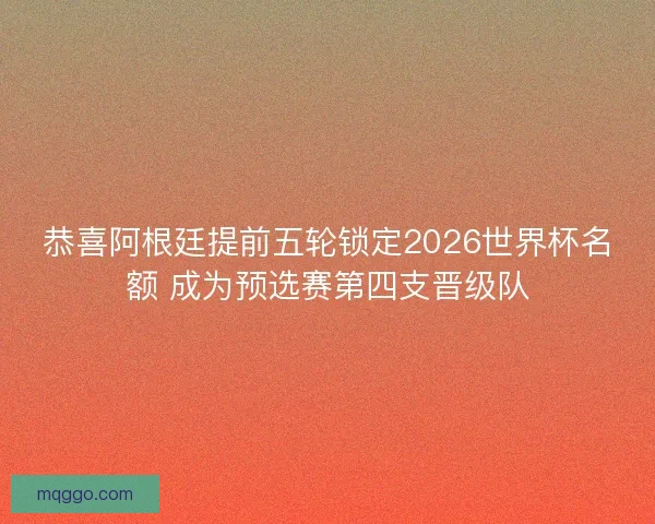 恭喜阿根廷提前五轮锁定2026世界杯名额 成为预选赛第四支晋级队