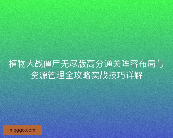 植物大战僵尸无尽版高分通关阵容布局与资源管理全攻略实战技巧详解