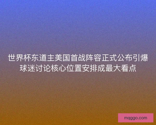 世界杯东道主美国首战阵容正式公布引爆球迷讨论核心位置安排成最大看点 世界杯东道主美国首战阵容正式公布引爆球迷讨论核心位置安排成最大看点