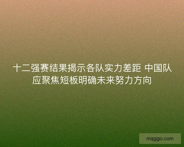 十二强赛结果揭示各队实力差距 中国队应聚焦短板明确未来努力方向 十二强赛结果揭示各队实力差距 中国队应聚焦短板明确未来努力方向