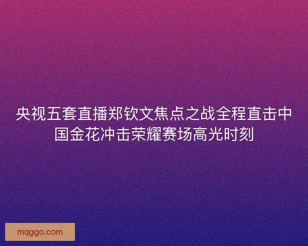 央视五套直播郑钦文焦点之战全程直击中国金花冲击荣耀赛场高光时刻 央视五套直播郑钦文焦点之战全程直击中国金花冲击荣耀赛场高光时刻