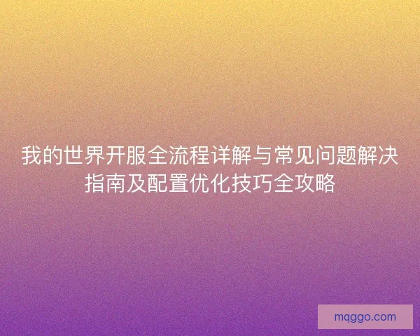 我的世界开服全流程详解与常见问题解决指南及配置优化技巧全攻略 我的世界开服全流程详解与常见问题解决指南及配置优化技巧全攻略