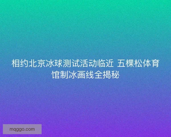 相约北京冰球测试活动临近 五棵松体育馆制冰画线全揭秘