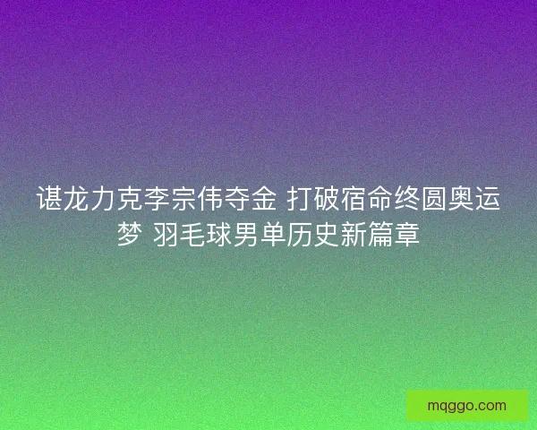 谌龙力克李宗伟夺金 打破宿命终圆奥运梦 羽毛球男单历史新篇章 谌龙力克李宗伟夺金 打破宿命终圆奥运梦 羽毛球男单历史新篇章