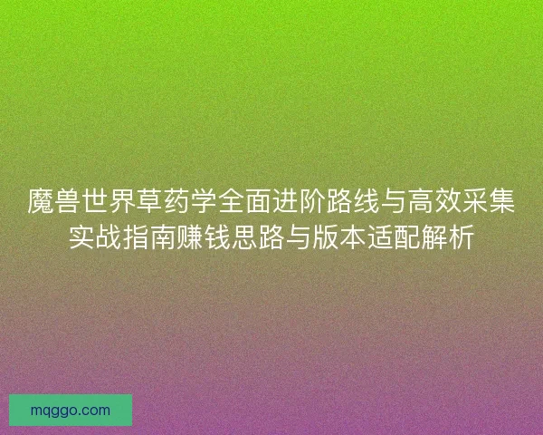 魔兽世界草药学全面进阶路线与高效采集实战指南赚钱思路与版本适配解析