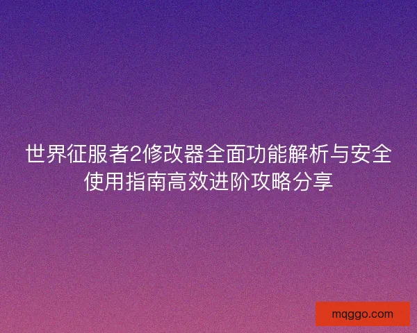 世界征服者2修改器全面功能解析与安全使用指南高效进阶攻略分享 世界征服者2修改器全面功能解析与安全使用指南高效进阶攻略分享