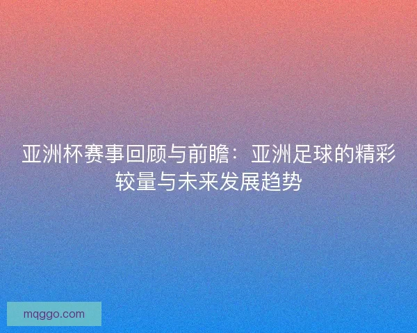 亚洲杯赛事回顾与前瞻:亚洲足球的精彩较量与未来发展趋势 亚洲杯赛事回顾与前瞻:亚洲足球的精彩较量与未来发展趋势