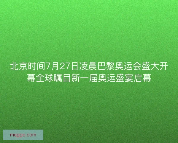 北京时间7月27日凌晨巴黎奥运会盛大开幕全球瞩目新一届奥运盛宴启幕