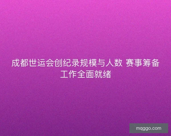 成都世运会创纪录规模与人数 赛事筹备工作全面就绪
