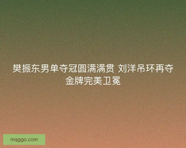 樊振东男单夺冠圆满满贯 刘洋吊环再夺金牌完美卫冕
