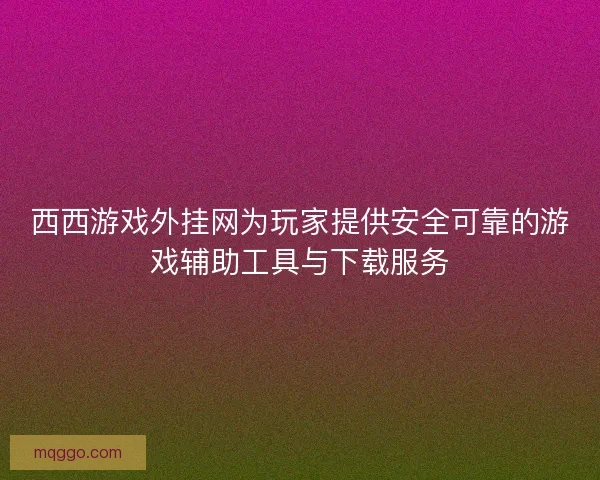 西西游戏外挂网为玩家提供安全可靠的游戏辅助工具与下载服务