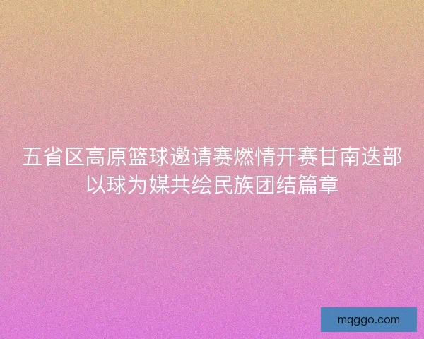 五省区高原篮球邀请赛燃情开赛甘南迭部以球为媒共绘民族团结篇章