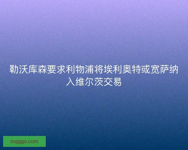 勒沃库森要求利物浦将埃利奥特或宽萨纳入维尔茨交易 勒沃库森要求利物浦将埃利奥特或宽萨纳入维尔茨交易