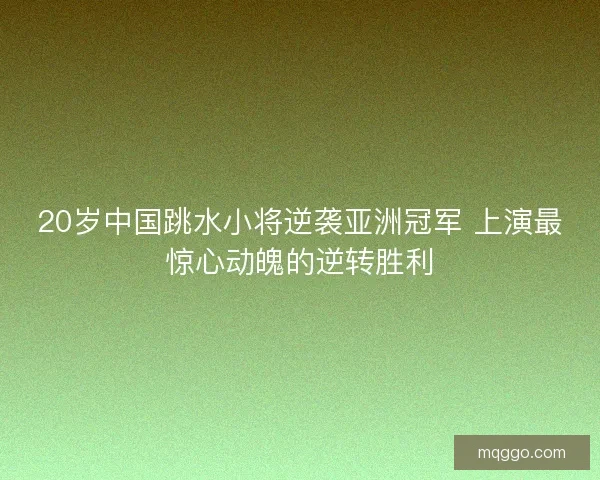 20岁中国跳水小将逆袭亚洲冠军 上演最惊心动魄的逆转胜利 20岁中国跳水小将逆袭亚洲冠军 上演最惊心动魄的逆转胜利