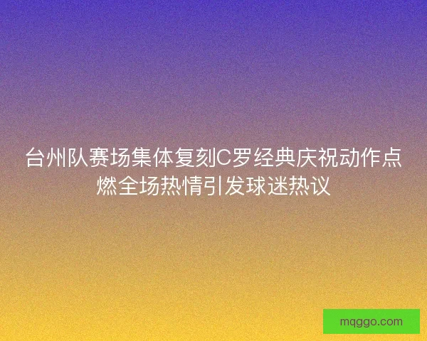 台州队赛场集体复刻C罗经典庆祝动作点燃全场热情引发球迷热议 台州队赛场集体复刻C罗经典庆祝动作点燃全场热情引发球迷热议
