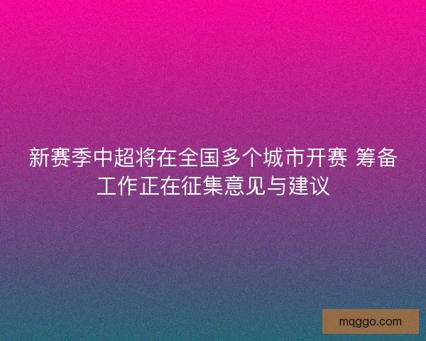 新赛季中超将在全国多个城市开赛 筹备工作正在征集意见与建议 新赛季中超将在全国多个城市开赛 筹备工作正在征集意见与建议