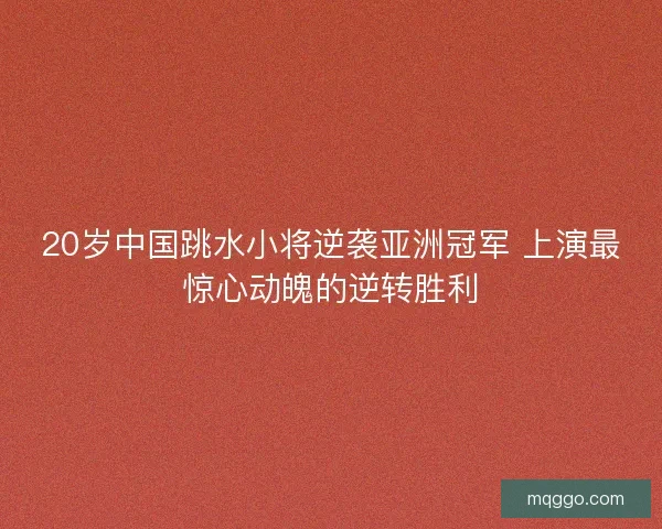 20岁中国跳水小将逆袭亚洲冠军 上演最惊心动魄的逆转胜利 20岁中国跳水小将逆袭亚洲冠军 上演最惊心动魄的逆转胜利